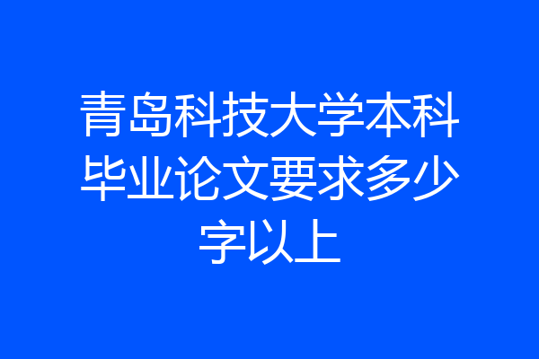 青岛科技大学本科毕业论文要求多少字以上