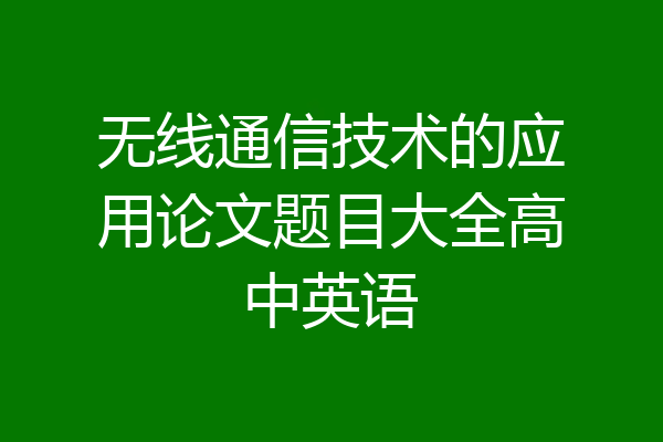 无线通信技术的应用论文题目大全高中英语
