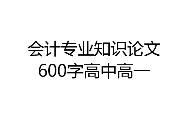 会计专业知识论文600字高中高一