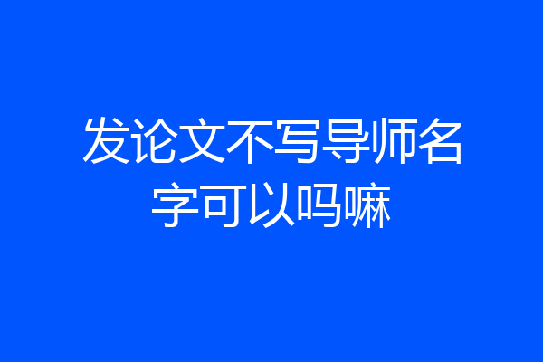 发论文不写导师名字可以吗嘛