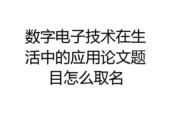 数字电子技术在生活中的应用论文题目怎么取名