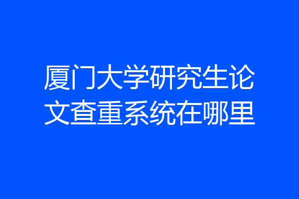 厦门大学研究生论文查重系统在哪里