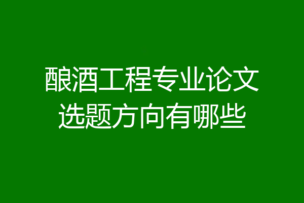 酿酒工程专业论文选题方向有哪些