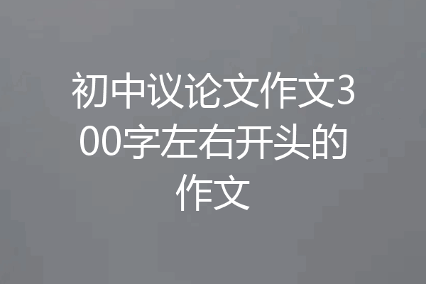初中议论文作文300字左右开头的作文