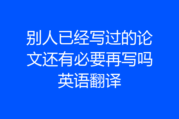 别人已经写过的论文还有必要再写吗英语翻译