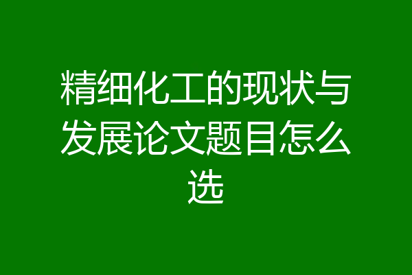 精细化工的现状与发展论文题目怎么选