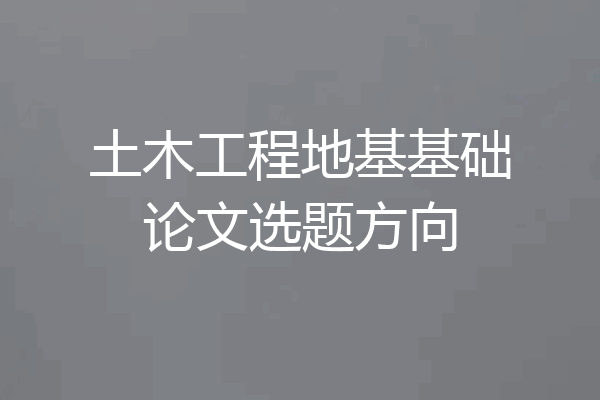 土木工程地基基础论文选题方向
