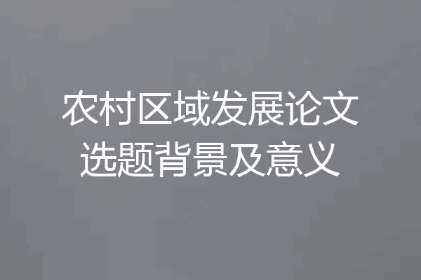 农村区域发展论文选题背景及意义