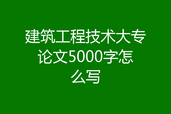 建筑工程技术大专论文5000字怎么写