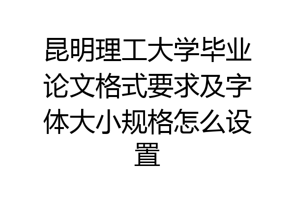 昆明理工大学毕业论文格式要求及字体大小规格怎么设置