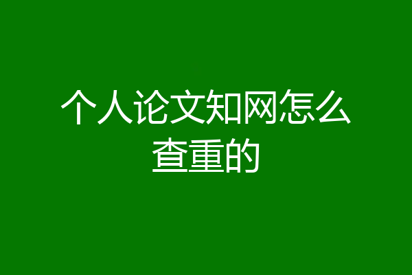 个人论文知网怎么查重的