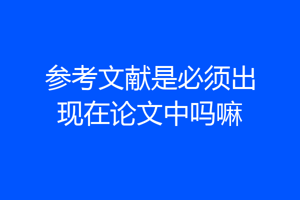 参考文献是必须出现在论文中吗嘛