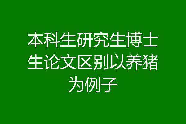 本科生研究生博士生论文区别以养猪为例子