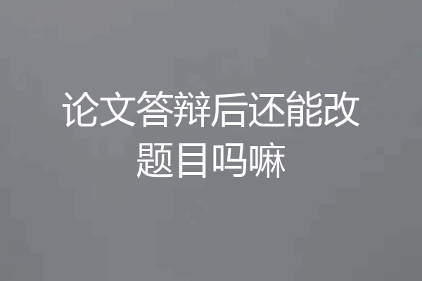 论文答辩后还能改题目吗嘛