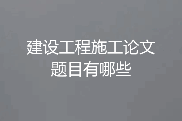 建设工程施工论文题目有哪些