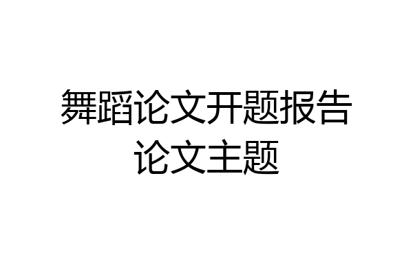 舞蹈论文开题报告论文主题