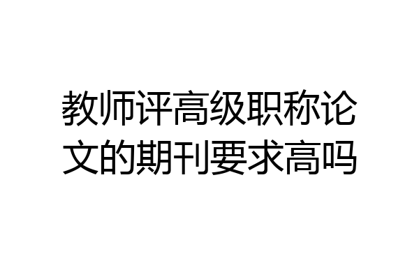 教师评高级职称论文的期刊要求高吗