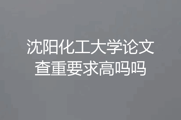 沈阳化工大学论文查重要求高吗吗