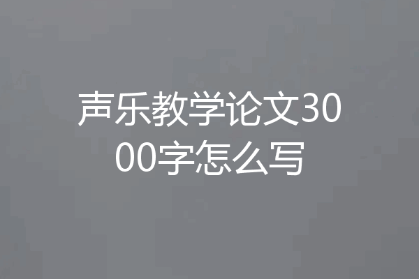 声乐教学论文3000字怎么写