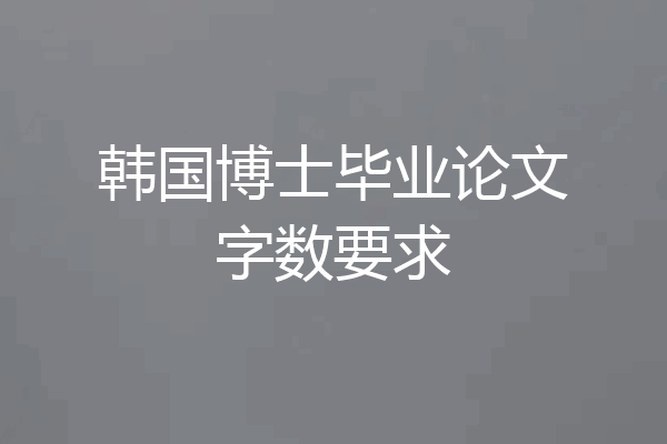 韩国博士毕业论文字数要求