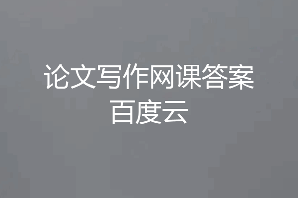 论文写作网课答案百度云