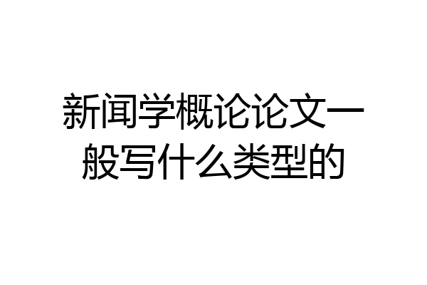 新闻学概论论文一般写什么类型的
