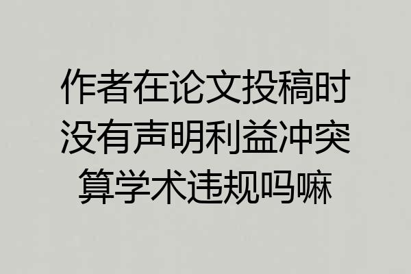 作者在论文投稿时没有声明利益冲突算学术违规吗嘛