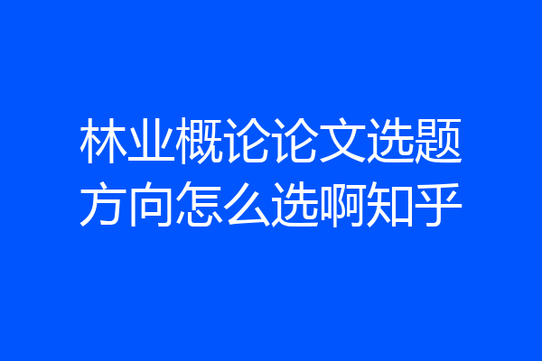 林业概论论文选题方向怎么选啊知乎