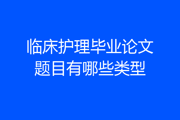 临床护理毕业论文题目有哪些类型