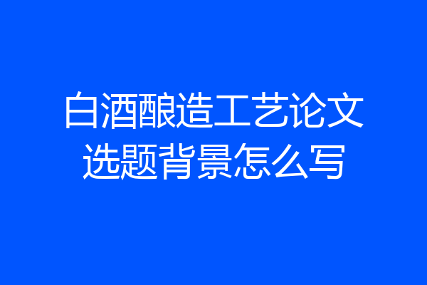 白酒酿造工艺论文选题背景怎么写