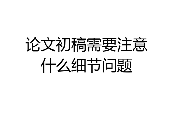 论文初稿需要注意什么细节问题