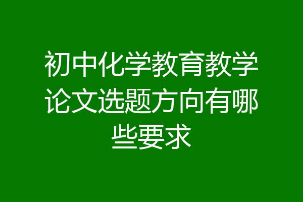 初中化学教育教学论文选题方向有哪些要求