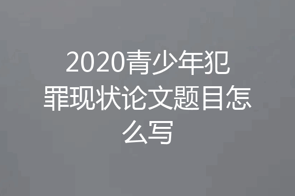 2020青少年犯罪现状论文题目怎么写