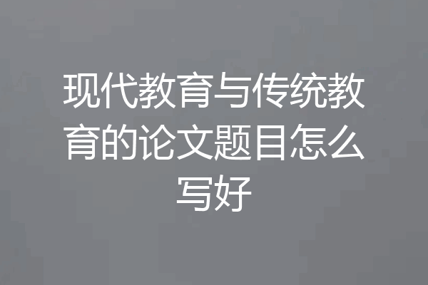 现代教育与传统教育的论文题目怎么写好