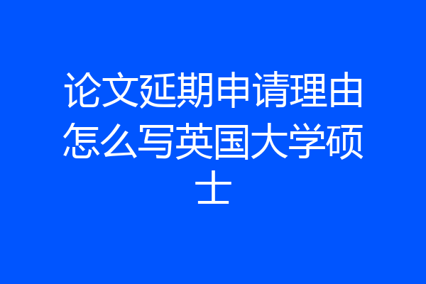 论文延期申请理由怎么写英国大学硕士