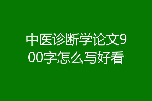 中医诊断学论文900字怎么写好看