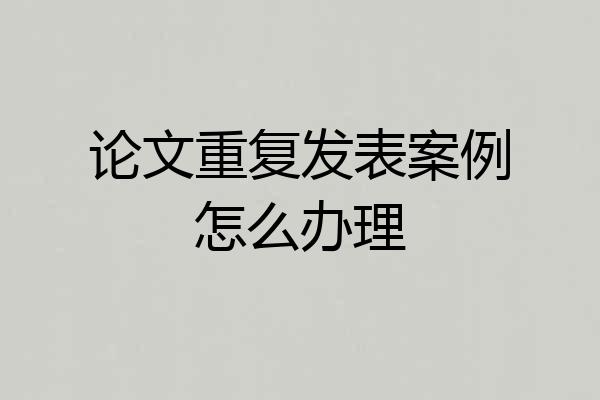 论文重复发表案例怎么办理