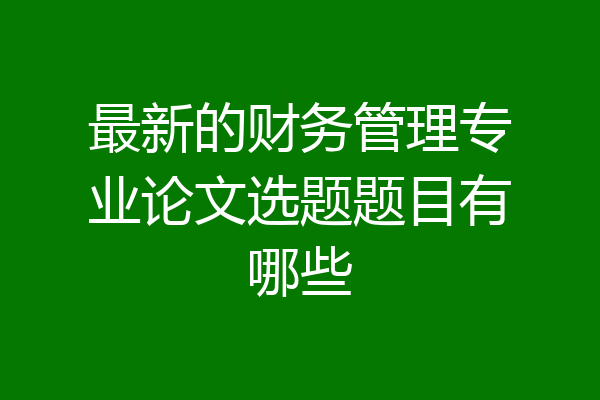 最新的财务管理专业论文选题题目有哪些