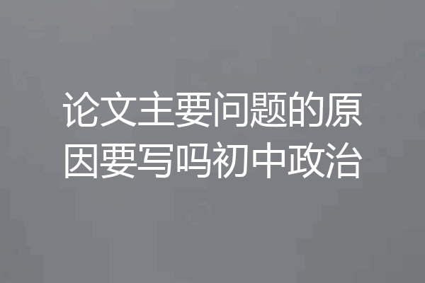 论文主要问题的原因要写吗初中政治