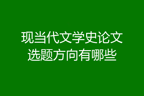现当代文学史论文选题方向有哪些