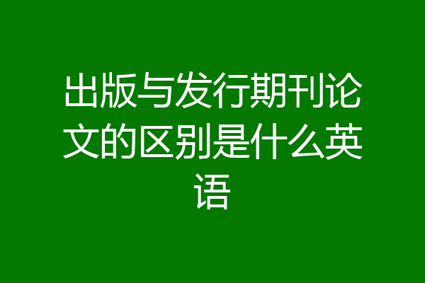 出版与发行期刊论文的区别是什么英语