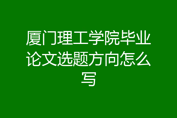 厦门理工学院毕业论文选题方向怎么写