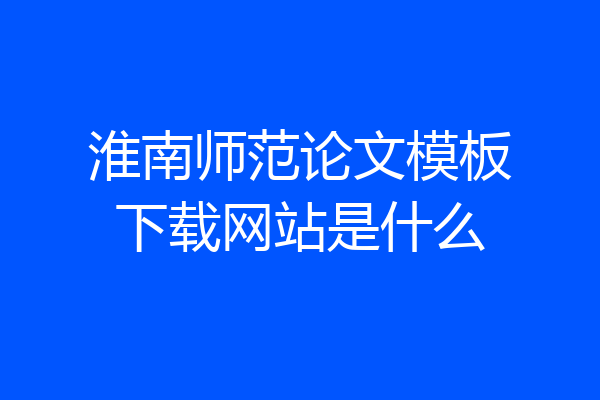 淮南师范论文模板下载网站是什么