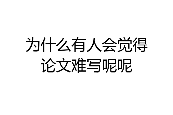 为什么有人会觉得论文难写呢呢