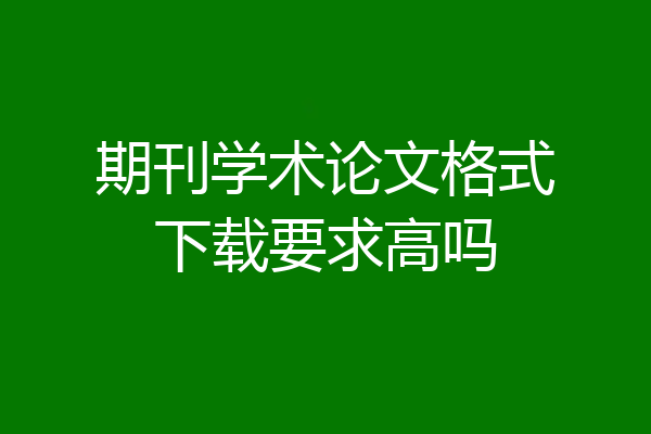 期刊学术论文格式下载要求高吗