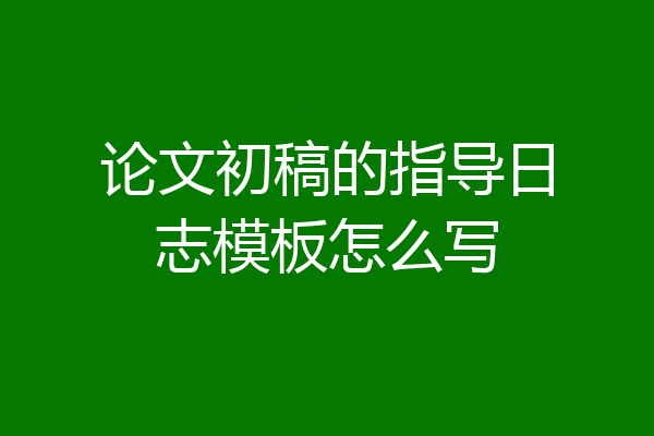 论文初稿的指导日志模板怎么写