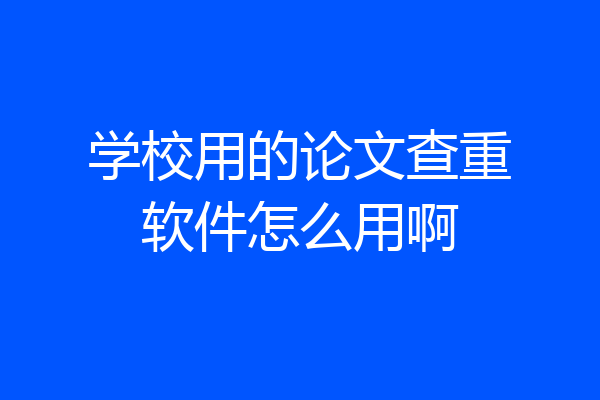 学校用的论文查重软件怎么用啊