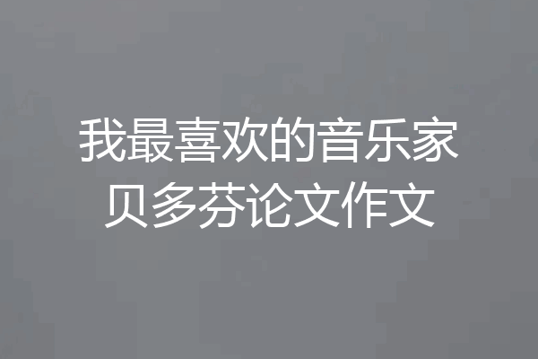 我最喜欢的音乐家贝多芬论文作文