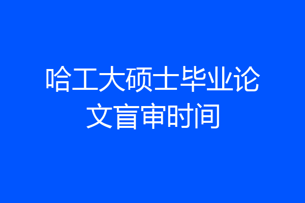哈工大硕士毕业论文盲审时间