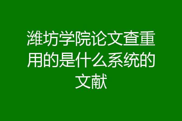 潍坊学院论文查重用的是什么系统的文献